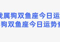 我属狗双鱼座今日运势 属狗双鱼座今日运势查询